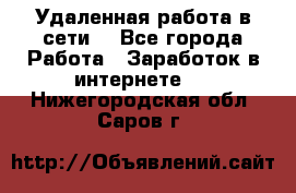 Удаленная работа в сети. - Все города Работа » Заработок в интернете   . Нижегородская обл.,Саров г.